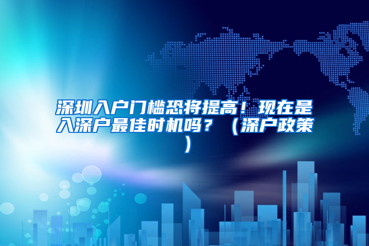 深圳入户门槛恐将提高！现在是入深户最佳时机吗？（深户政策）