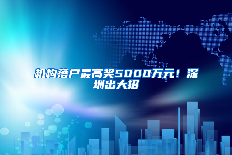 机构落户最高奖5000万元！深圳出大招→