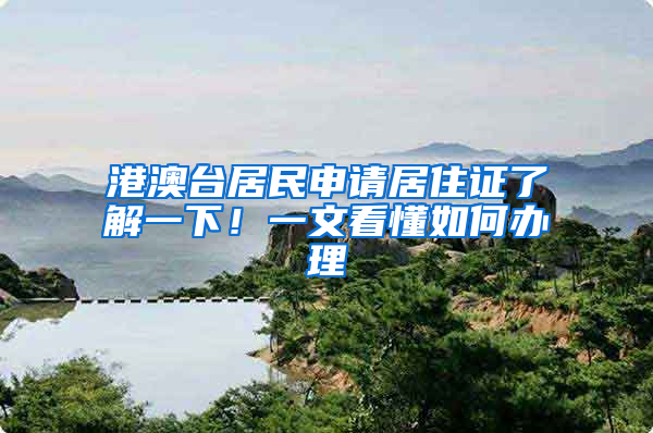 港澳台居民申请居住证了解一下！一文看懂如何办理