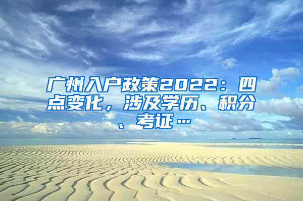 广州入户政策2022：四点变化，涉及学历、积分、考证…