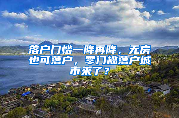 落户门槛一降再降，无房也可落户，零门槛落户城市来了？