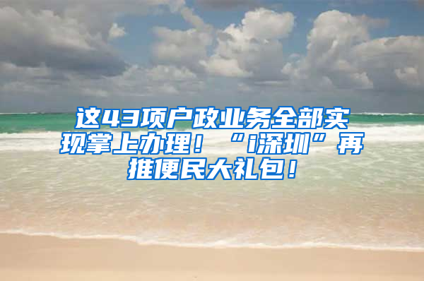 这43项户政业务全部实现掌上办理！“i深圳”再推便民大礼包！