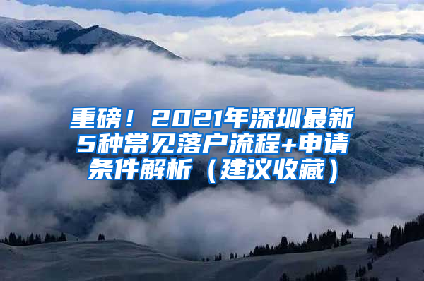 重磅！2021年深圳最新5种常见落户流程+申请条件解析（建议收藏）