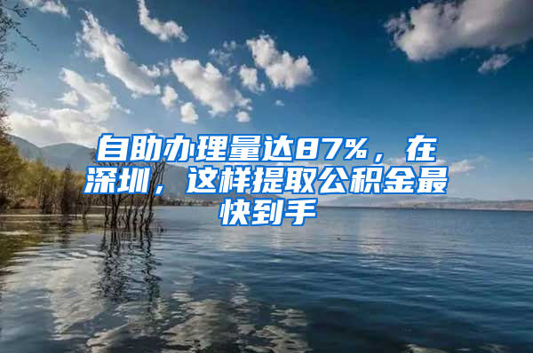 自助办理量达87%，在深圳，这样提取公积金最快到手