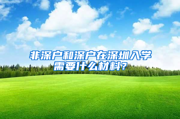 非深户和深户在深圳入学需要什么材料？