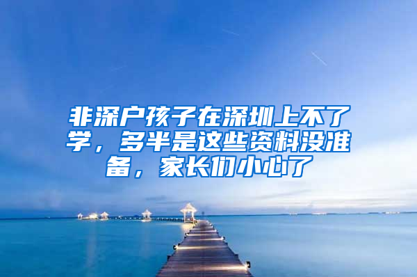 非深户孩子在深圳上不了学，多半是这些资料没准备，家长们小心了