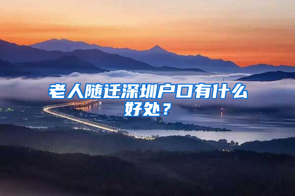 老人随迁深圳户口有什么好处？