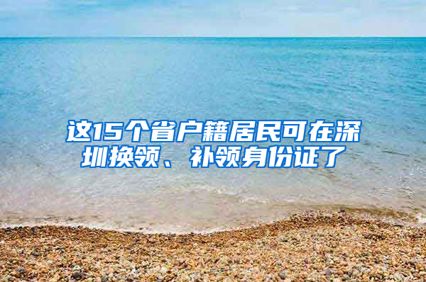 这15个省户籍居民可在深圳换领、补领身份证了