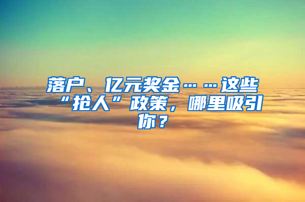 落户、亿元奖金……这些“抢人”政策，哪里吸引你？