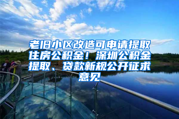 老旧小区改造可申请提取住房公积金！深圳公积金提取、贷款新规公开征求意见