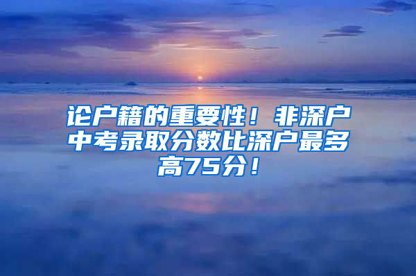 论户籍的重要性！非深户中考录取分数比深户最多高75分！