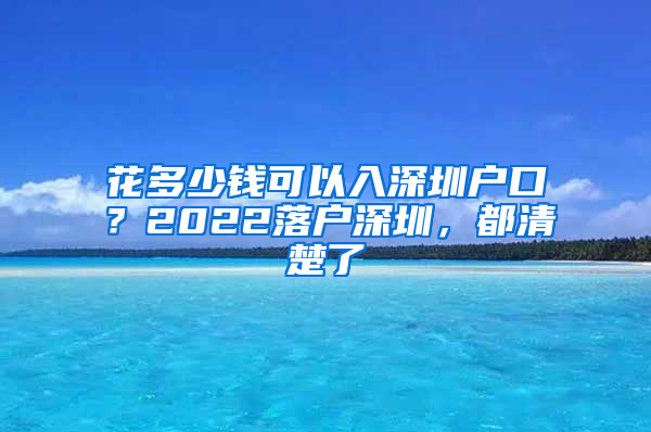 花多少钱可以入深圳户口？2022落户深圳，都清楚了