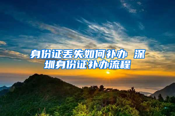 身份证丢失如何补办 深圳身份证补办流程