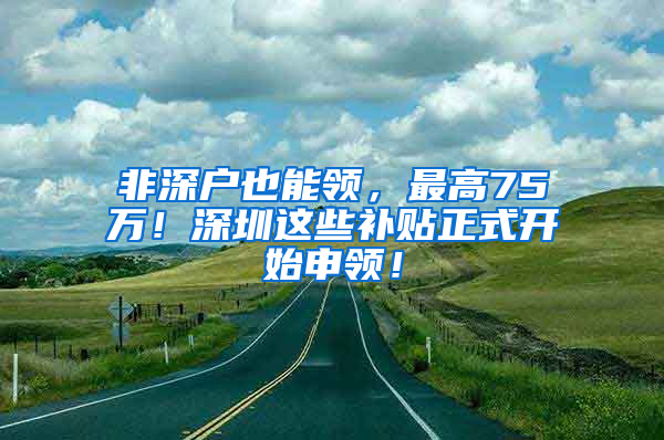 非深户也能领，最高75万！深圳这些补贴正式开始申领！