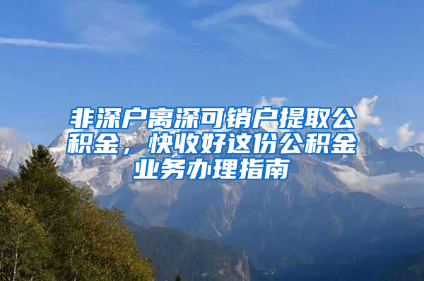 非深户离深可销户提取公积金，快收好这份公积金业务办理指南