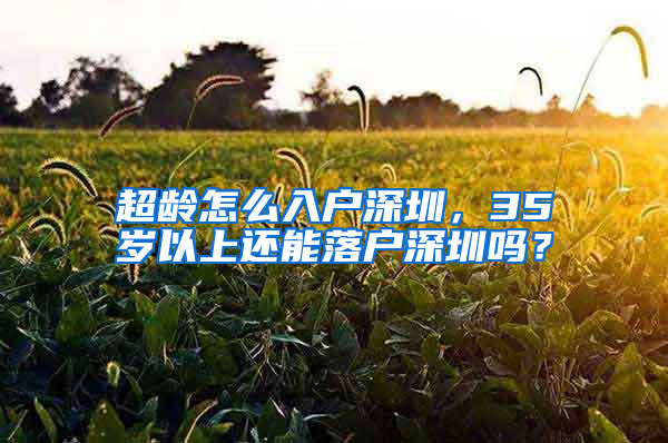 超龄怎么入户深圳，35岁以上还能落户深圳吗？