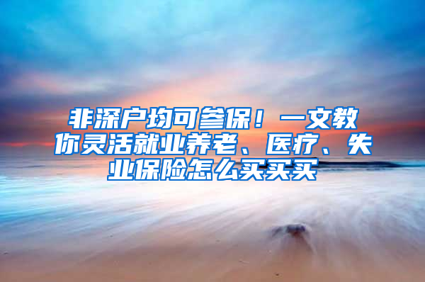 非深户均可参保！一文教你灵活就业养老、医疗、失业保险怎么买买买