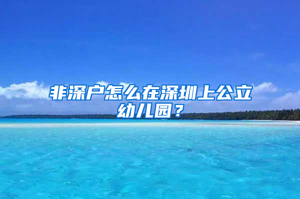 非深户怎么在深圳上公立幼儿园？