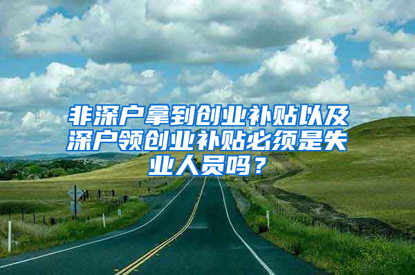 非深户拿到创业补贴以及深户领创业补贴必须是失业人员吗？