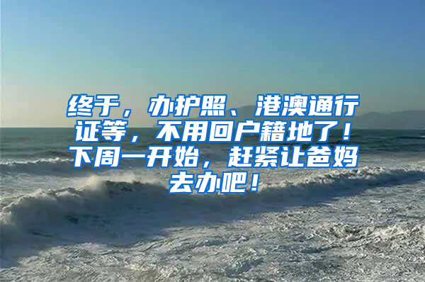 终于，办护照、港澳通行证等，不用回户籍地了！下周一开始，赶紧让爸妈去办吧！