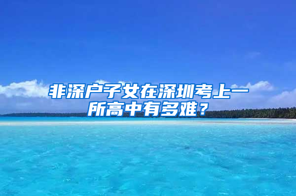 非深户子女在深圳考上一所高中有多难？