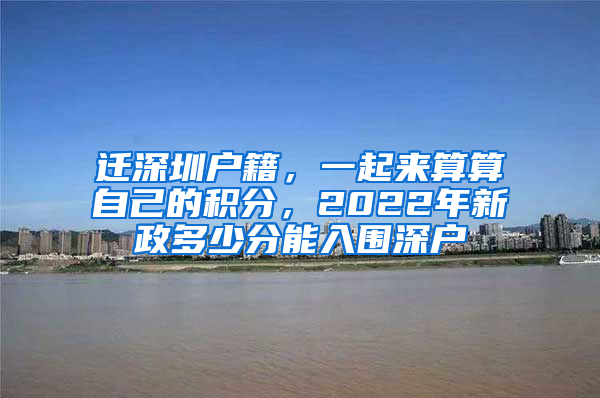 迁深圳户籍，一起来算算自己的积分，2022年新政多少分能入围深户