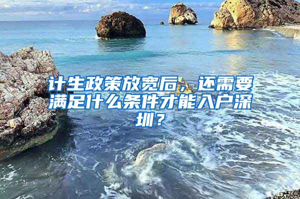 计生政策放宽后，还需要满足什么条件才能入户深圳？