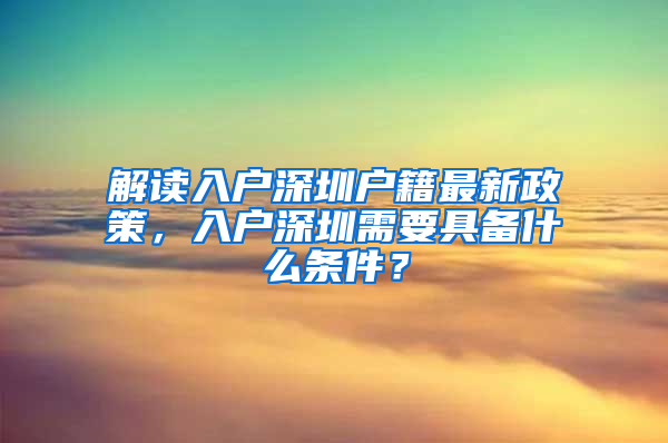 解读入户深圳户籍最新政策，入户深圳需要具备什么条件？