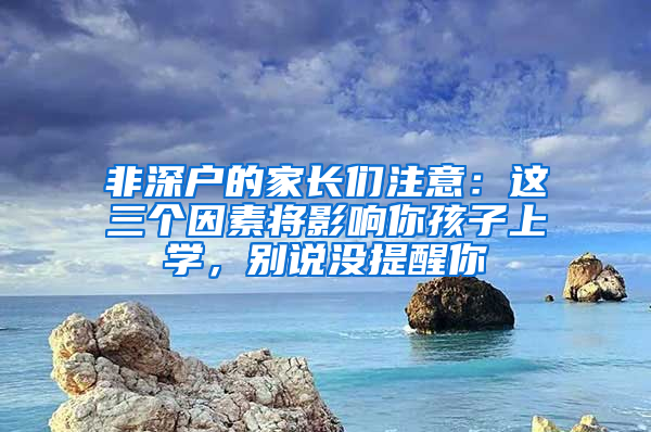 非深户的家长们注意：这三个因素将影响你孩子上学，别说没提醒你