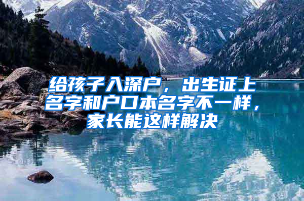 给孩子入深户，出生证上名字和户口本名字不一样，家长能这样解决