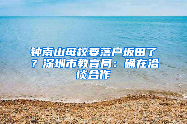 钟南山母校要落户坂田了？深圳市教育局：确在洽谈合作