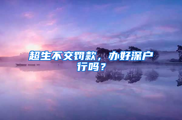 超生不交罚款，办好深户行吗？