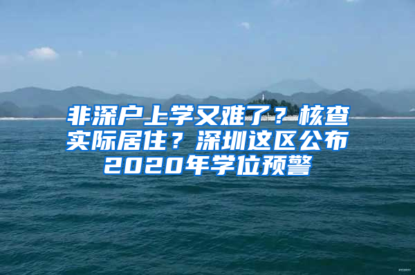 非深户上学又难了？核查实际居住？深圳这区公布2020年学位预警