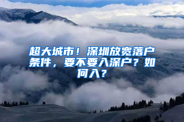 超大城市！深圳放宽落户条件，要不要入深户？如何入？