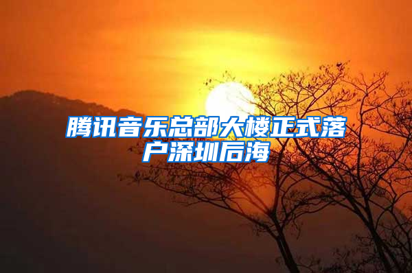 腾讯音乐总部大楼正式落户深圳后海