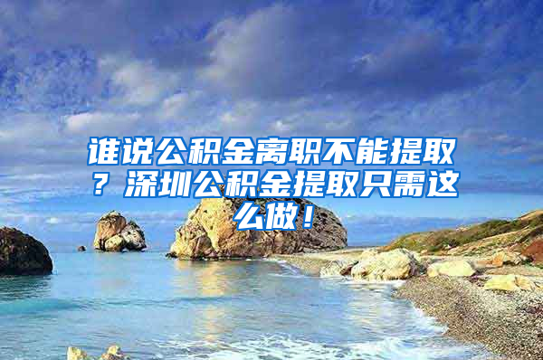 谁说公积金离职不能提取？深圳公积金提取只需这么做！