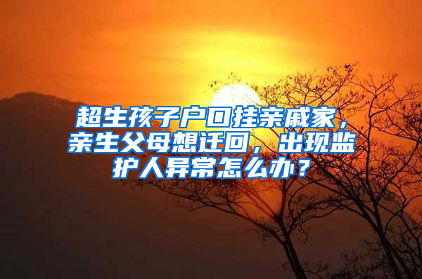 超生孩子户口挂亲戚家，亲生父母想迁回，出现监护人异常怎么办？