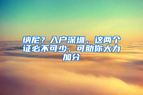 纳尼？入户深圳，这两个证必不可少，可助你大力加分