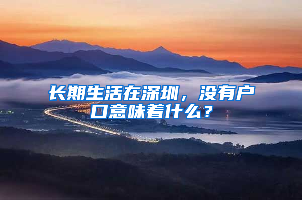 长期生活在深圳，没有户口意味着什么？