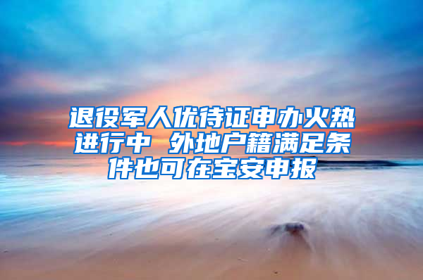 退役军人优待证申办火热进行中 外地户籍满足条件也可在宝安申报