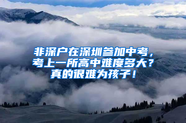 非深户在深圳参加中考，考上一所高中难度多大？真的很难为孩子！