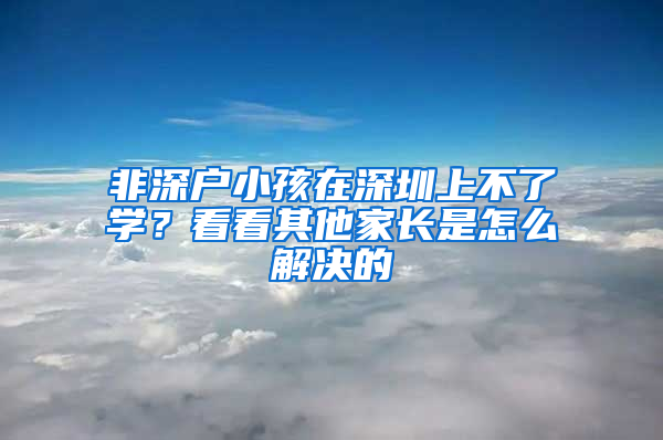 非深户小孩在深圳上不了学？看看其他家长是怎么解决的