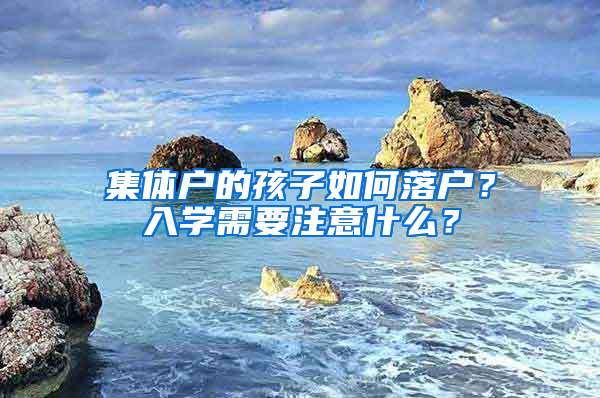 集体户的孩子如何落户？入学需要注意什么？