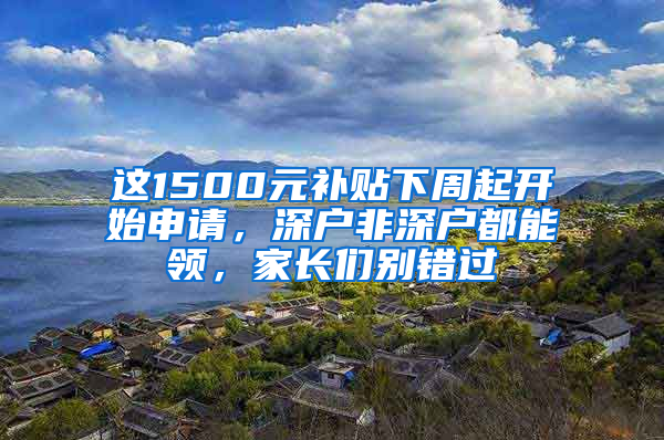 这1500元补贴下周起开始申请，深户非深户都能领，家长们别错过