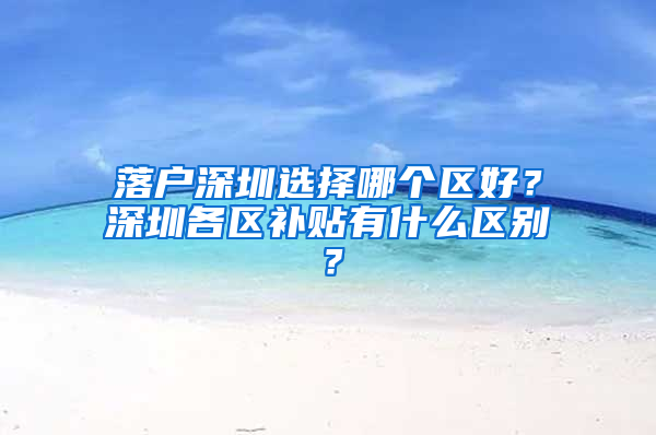 落户深圳选择哪个区好？深圳各区补贴有什么区别？