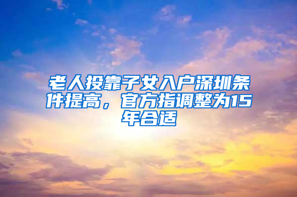 老人投靠子女入户深圳条件提高，官方指调整为15年合适