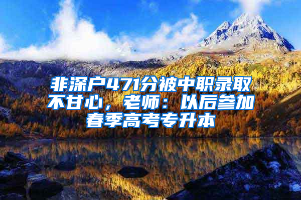 非深户471分被中职录取不甘心，老师：以后参加春季高考专升本