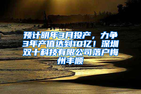 预计明年3月投产，力争3年产值达到10亿！深圳双十科技有限公司落户梅州丰顺