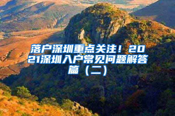 落户深圳重点关注！2021深圳入户常见问题解答篇（二）