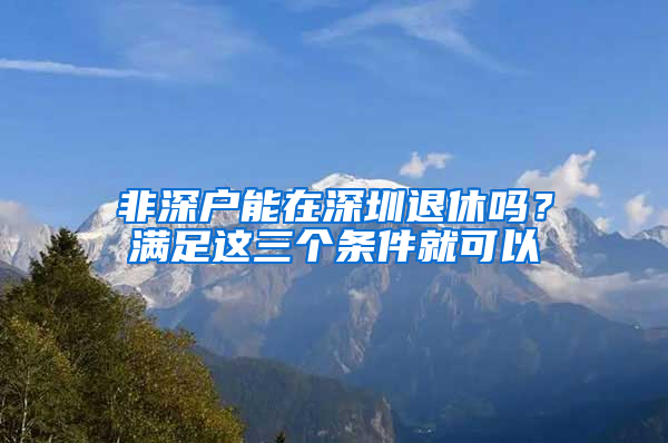 非深户能在深圳退休吗？满足这三个条件就可以